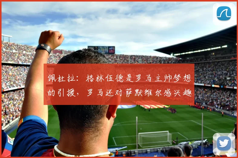 佩杜拉：格林伍德是罗马主帅梦想的引援，罗马还对萨默维尔感兴趣