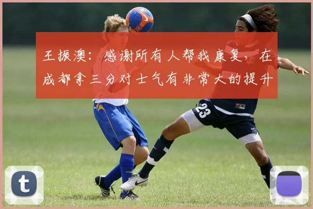 王振澳：感谢所有人帮我康复，在成都拿三分对士气有非常大的提升