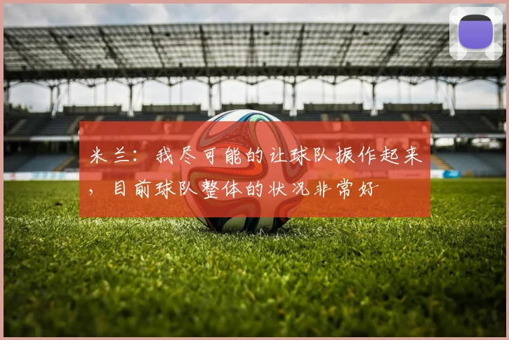 米兰：我尽可能的让球队振作起来，目前球队整体的状况非常好