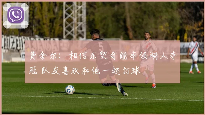 费舍尔：相信东契奇能率领湖人夺冠 队友喜欢和他一起打球