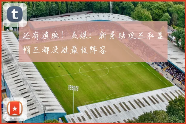 还有遗珠！美媒：新秀助攻王和盖帽王都没进最佳阵容