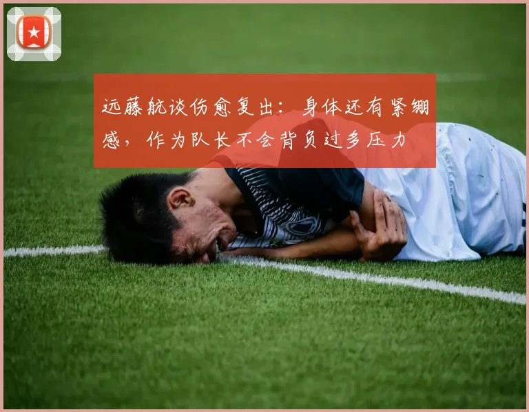 远藤航谈伤愈复出：身体还有紧绷感，作为队长不会背负过多压力