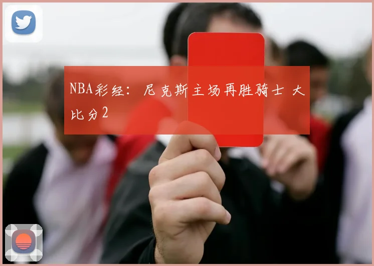 NBA彩经：尼克斯主场再胜骑士 大比分2