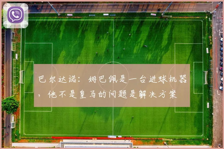 巴尔达诺：姆巴佩是一台进球机器，他不是皇马的问题是解决方案
